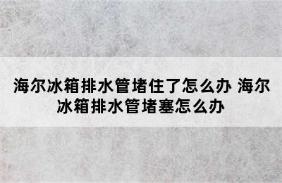 海尔冰箱排水管堵住了怎么办 海尔冰箱排水管堵塞怎么办